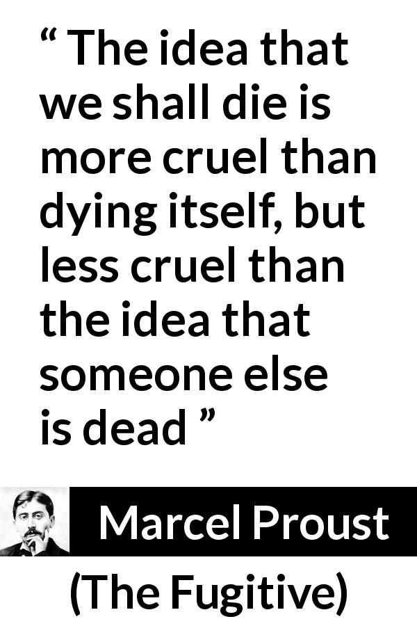 Marcel Proust quote about death from The Fugitive - The idea that we shall die is more cruel than dying itself, but less cruel than the idea that someone else is dead