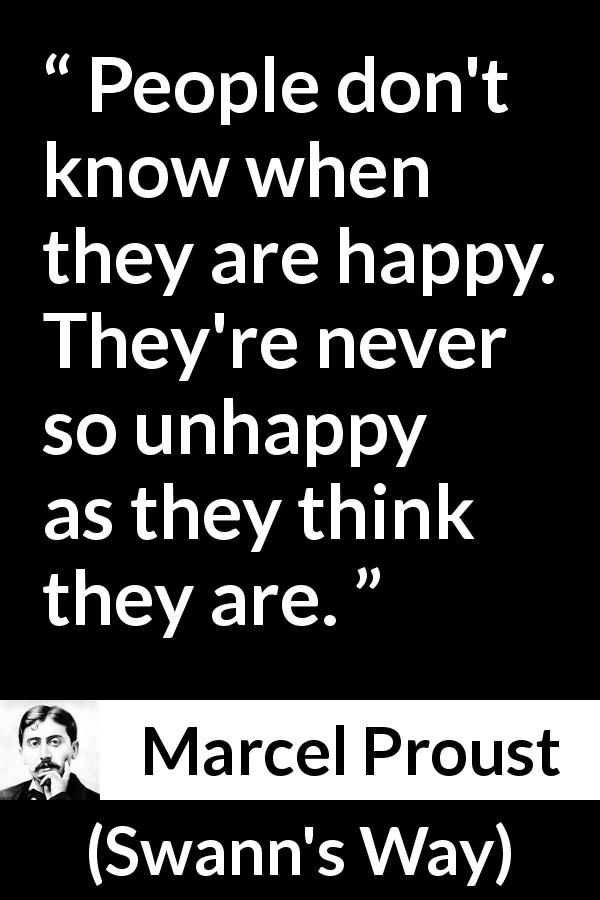 Marcel Proust quote about happiness from Swann's Way - People don't know when they are happy. They're never so unhappy as they think they are.