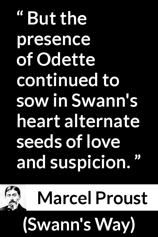 Marcel Proust quote about love from Swann's Way - But the presence of Odette continued to sow in Swann's heart alternate seeds of love and suspicion.