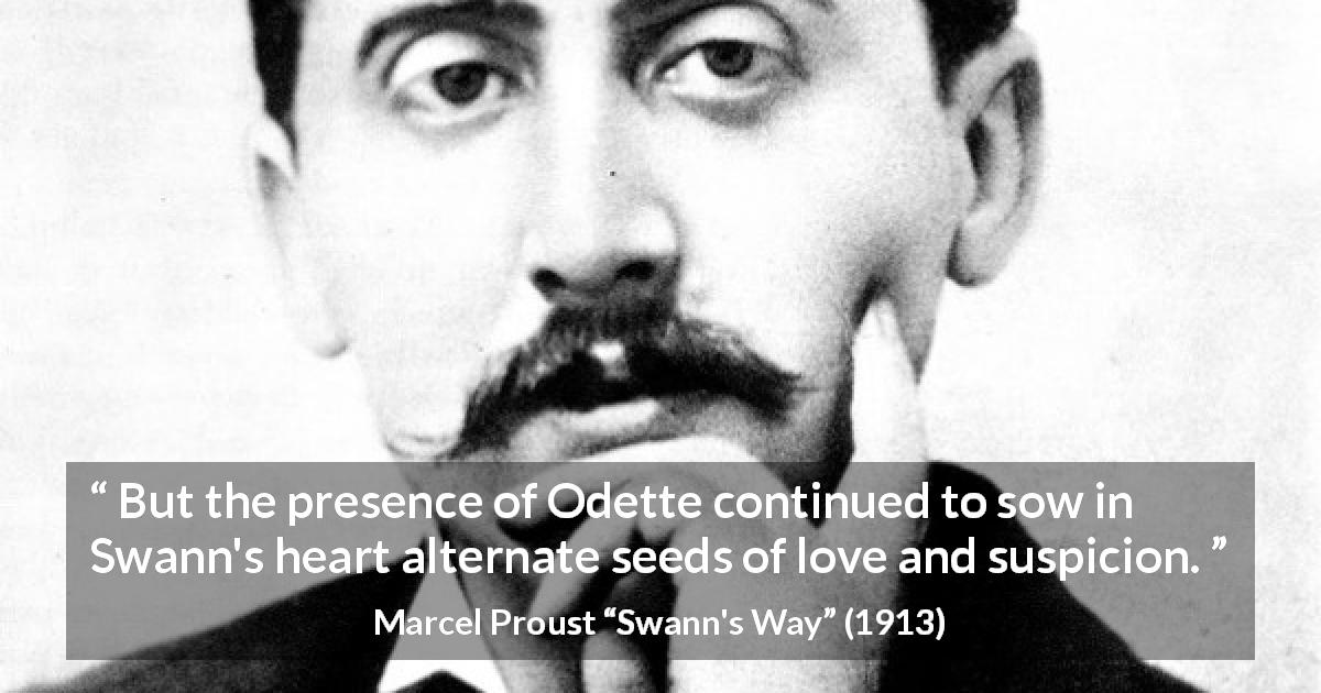 Marcel Proust quote about love from Swann's Way - But the presence of Odette continued to sow in Swann's heart alternate seeds of love and suspicion.
