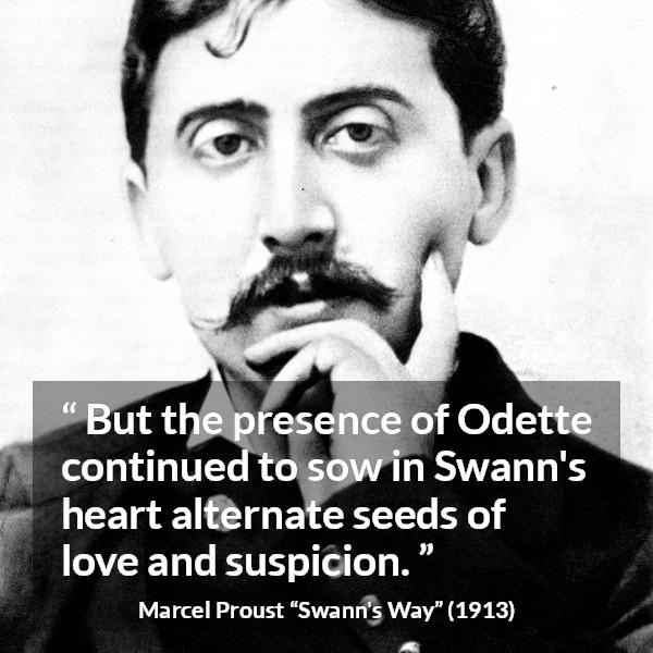 Marcel Proust quote about love from Swann's Way (1913) - But the presence of Odette continued to sow in Swann's heart alternate seeds of love and suspicion.