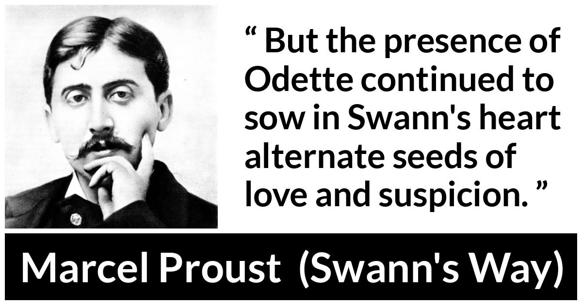 Marcel Proust quote about love from Swann's Way (1913) - But the presence of Odette continued to sow in Swann's heart alternate seeds of love and suspicion.