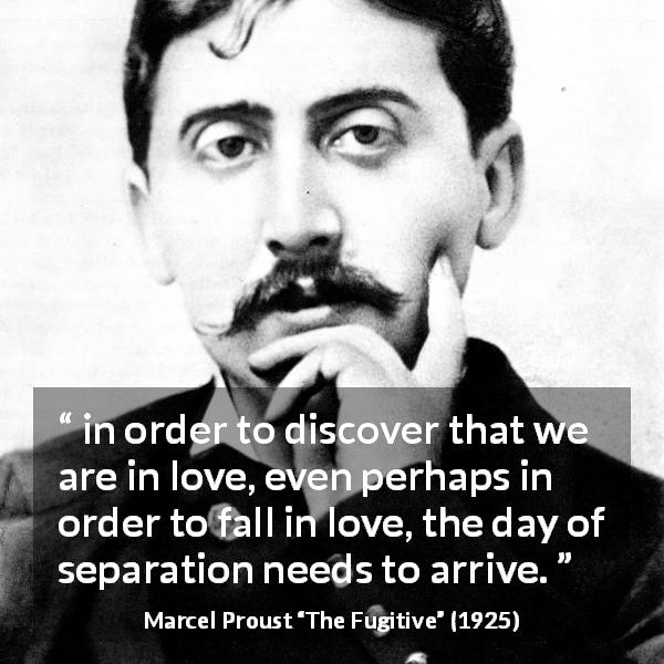 Marcel Proust quote about love from The Fugitive - in order to discover that we are in love, even perhaps in order to fall in love, the day of separation needs to arrive.