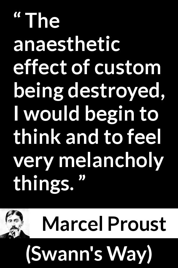 Marcel Proust quote about melancholy from Swann's Way - The anaesthetic effect of custom being destroyed, I would begin to think and to feel very melancholy things.