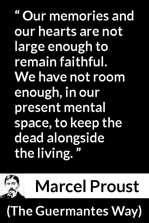 Marcel Proust quote about memory from The Guermantes Way - Our memories and our hearts are not large enough to remain faithful. We have not room enough, in our present mental space, to keep the dead alongside the living.