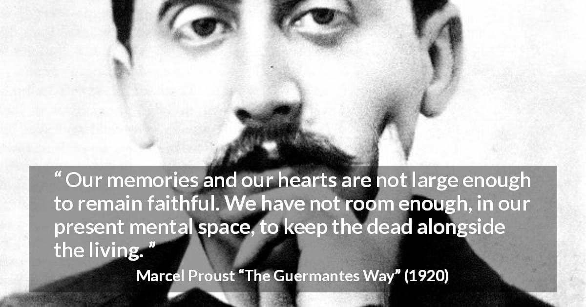 Marcel Proust quote about memory from The Guermantes Way - Our memories and our hearts are not large enough to remain faithful. We have not room enough, in our present mental space, to keep the dead alongside the living.