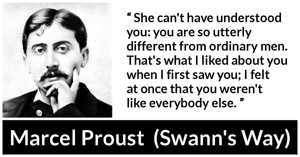Marcel Proust quote about men from Swann's Way - She can't have understood you: you are so utterly different from ordinary men. That's what I liked about you when I first saw you; I felt at once that you weren't like everybody else.