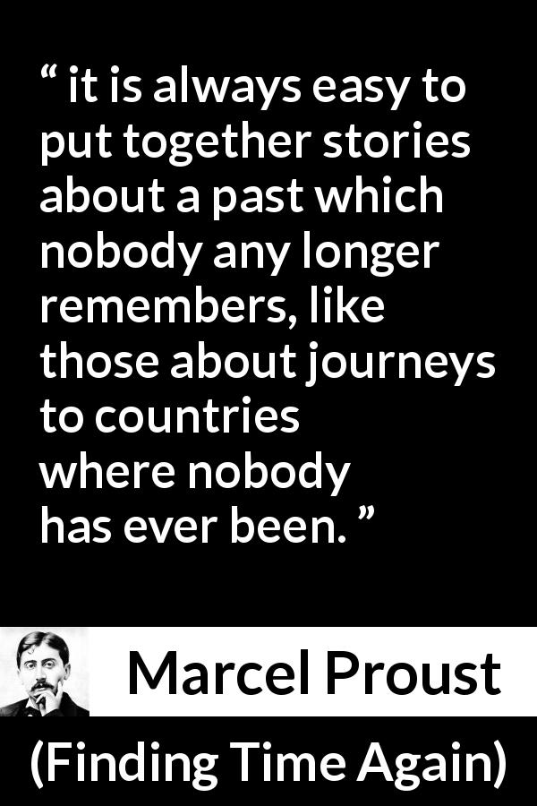 Marcel Proust quote about past from Finding Time Again - it is always easy to put together stories about a past which nobody any longer remembers, like those about journeys to countries where nobody has ever been.