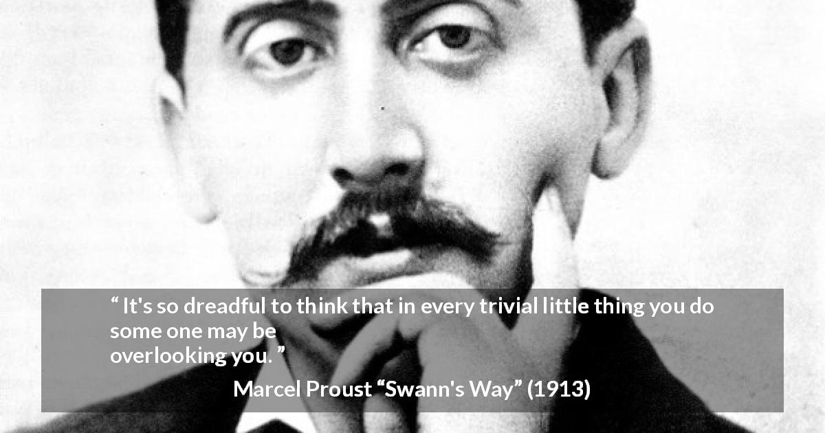 Marcel Proust quote about privacy from Swann's Way - It's so dreadful to think that in every trivial little thing you do some one may be overlooking you.
