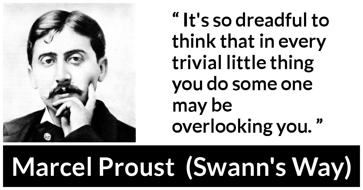 Marcel Proust quote about privacy from Swann's Way - It's so dreadful to think that in every trivial little thing you do some one may be overlooking you.
