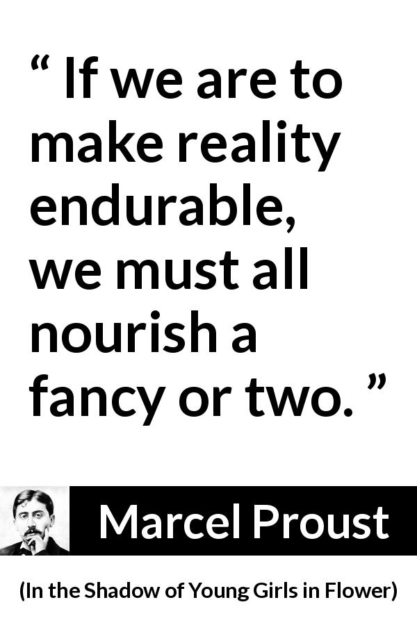 Marcel Proust quote about reality from In the Shadow of Young Girls in Flower - If we are to make reality endurable, we must all nourish a fancy or two.
