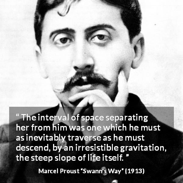 Marcel Proust quote about separation from Swann's Way - The interval of space separating her from him was one which he must as inevitably traverse as he must descend, by an irresistible gravitation, the steep slope of life itself.