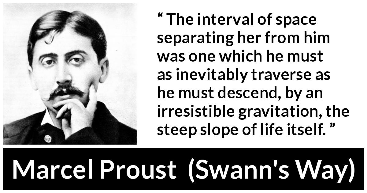Marcel Proust quote about separation from Swann's Way - The interval of space separating her from him was one which he must as inevitably traverse as he must descend, by an irresistible gravitation, the steep slope of life itself.