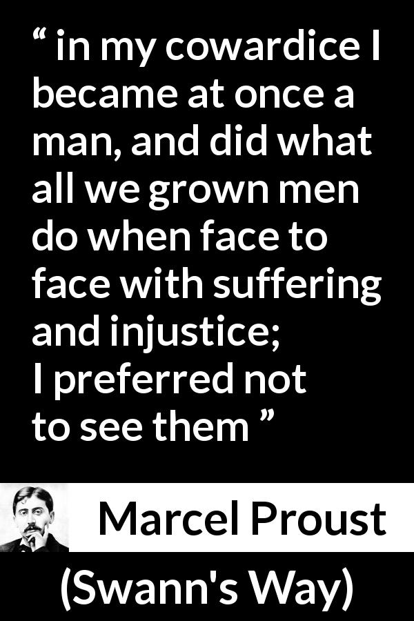 Marcel Proust quote about suffering from Swann's Way - in my cowardice I became at once a man, and did what all we grown men do when face to face with suffering and injustice; I preferred not to see them