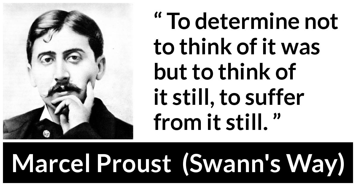 Marcel Proust quote about suffering from Swann's Way - To determine not to think of it was but to think of it still, to suffer from it still.
