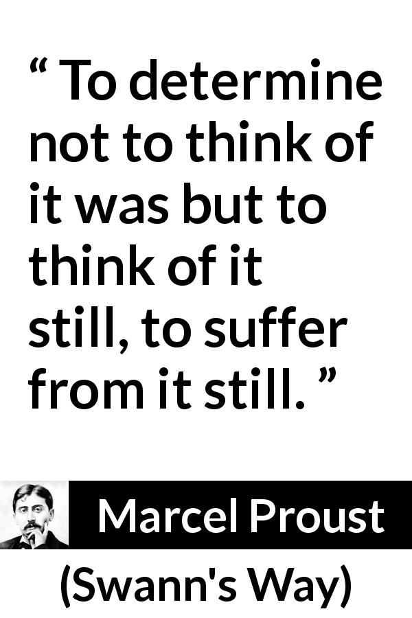 Marcel Proust quote about suffering from Swann's Way - To determine not to think of it was but to think of it still, to suffer from it still.