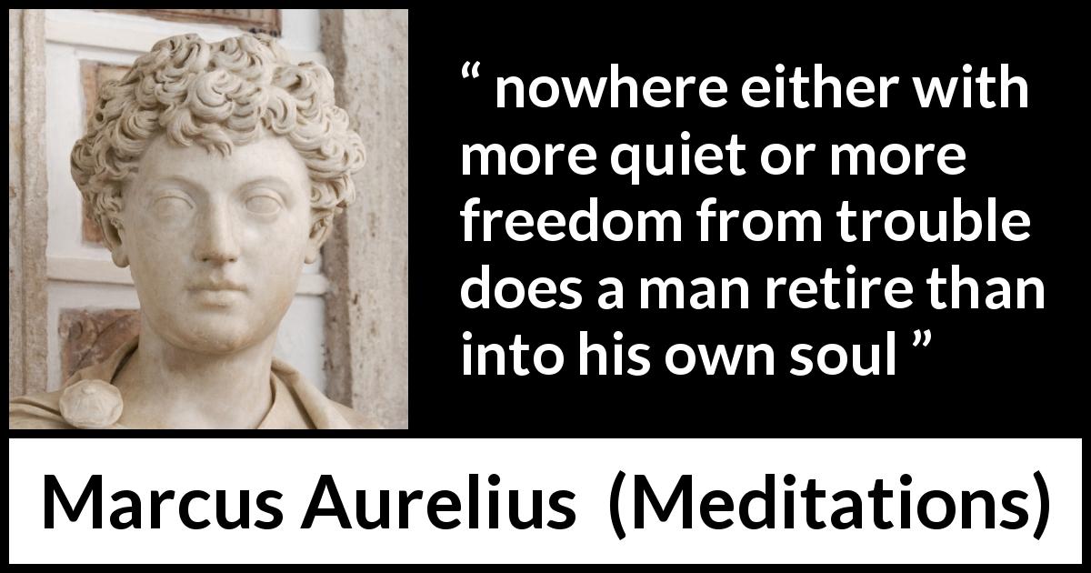 Marcus Aurelius quote about calm from Meditations - nowhere either with more quiet or more freedom from trouble does a man retire than into his own soul