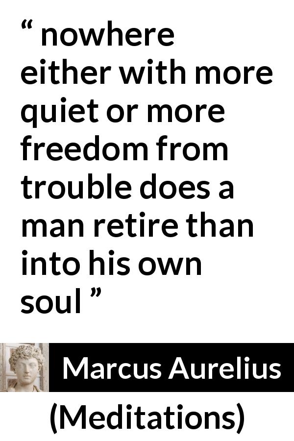 Marcus Aurelius quote about calm from Meditations - nowhere either with more quiet or more freedom from trouble does a man retire than into his own soul