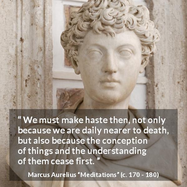 Marcus Aurelius quote about death from Meditations - We must make haste then, not only because we are daily nearer to death, but also because the conception of things and the understanding of them cease first.