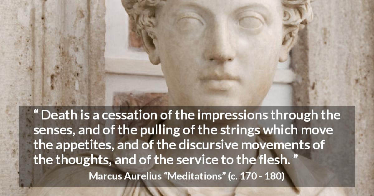 Marcus Aurelius quote about death from Meditations - Death is a cessation of the impressions through the senses, and of the pulling of the strings which move the appetites, and of the discursive movements of the thoughts, and of the service to the flesh.
