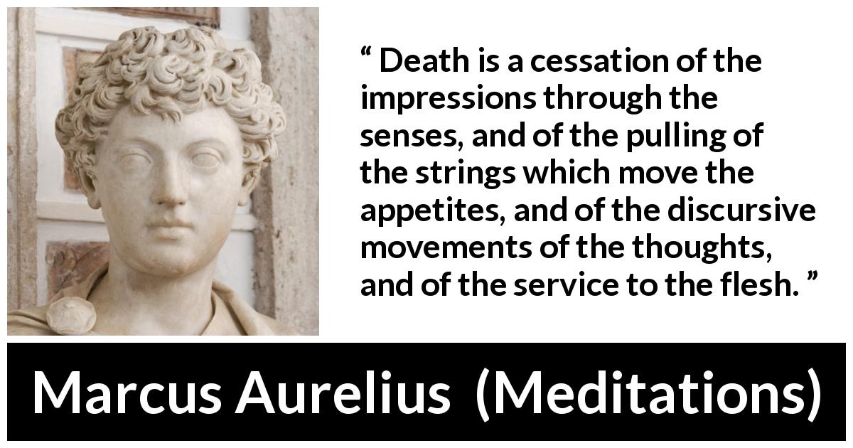 Marcus Aurelius quote about death from Meditations - Death is a cessation of the impressions through the senses, and of the pulling of the strings which move the appetites, and of the discursive movements of the thoughts, and of the service to the flesh.