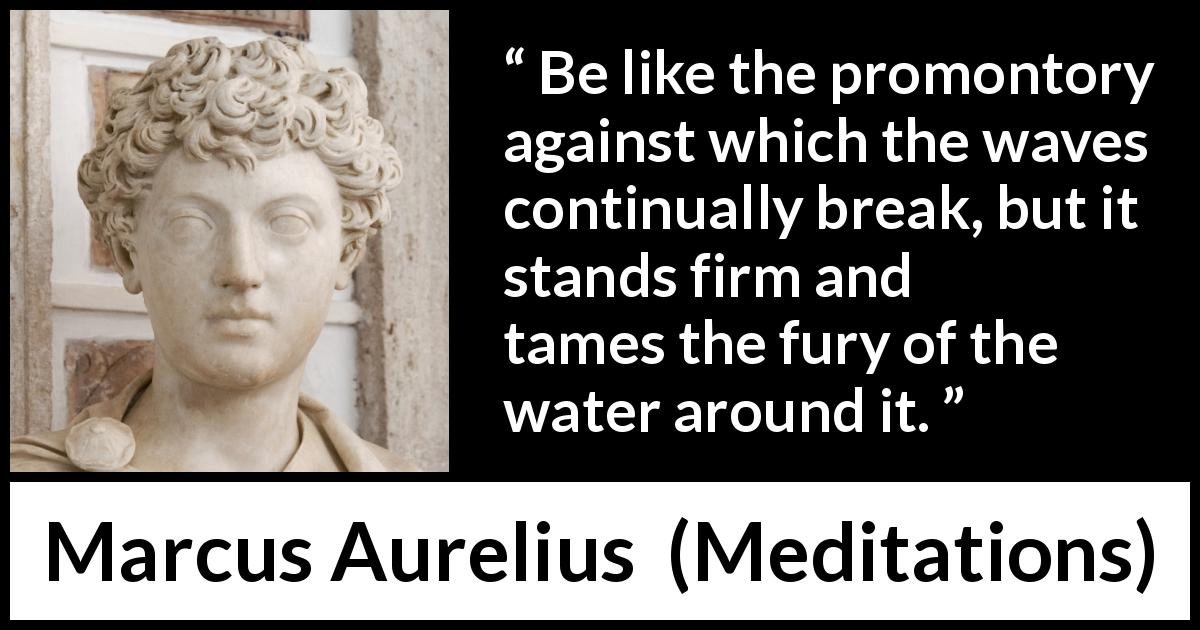 Marcus Aurelius quote about firmness from Meditations - Be like the promontory against which the waves continually break, but it stands firm and tames the fury of the water around it.