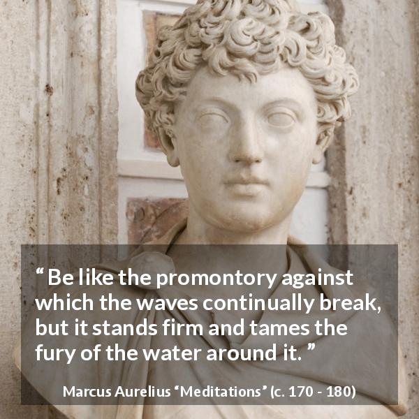 Marcus Aurelius quote about firmness from Meditations - Be like the promontory against which the waves continually break, but it stands firm and tames the fury of the water around it.