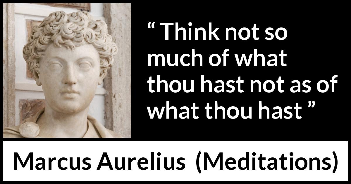 Marcus Aurelius quote about frustration from Meditations - Think not so much of what thou hast not as of what thou hast