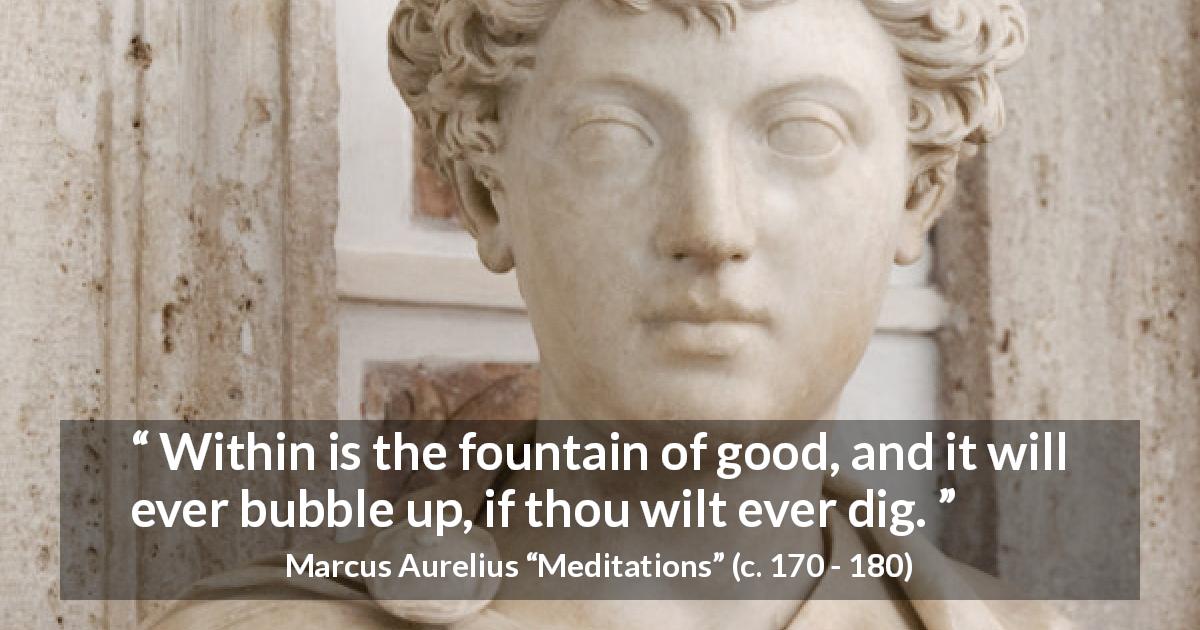 Marcus Aurelius quote about good from Meditations - Within is the fountain of good, and it will ever bubble up, if thou wilt ever dig.