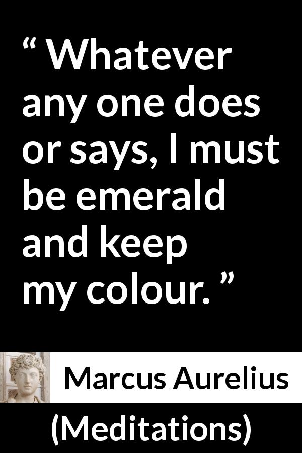 Marcus Aurelius quote about gossip from Meditations - Whatever any one does or says, I must be emerald and keep my colour.