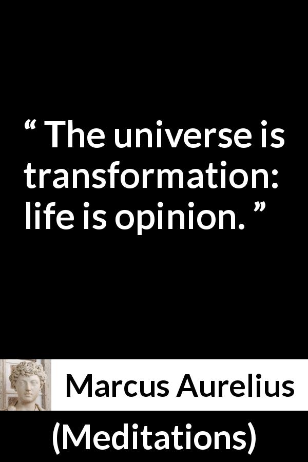 Marcus Aurelius quote about life from Meditations - The universe is transformation: life is opinion.