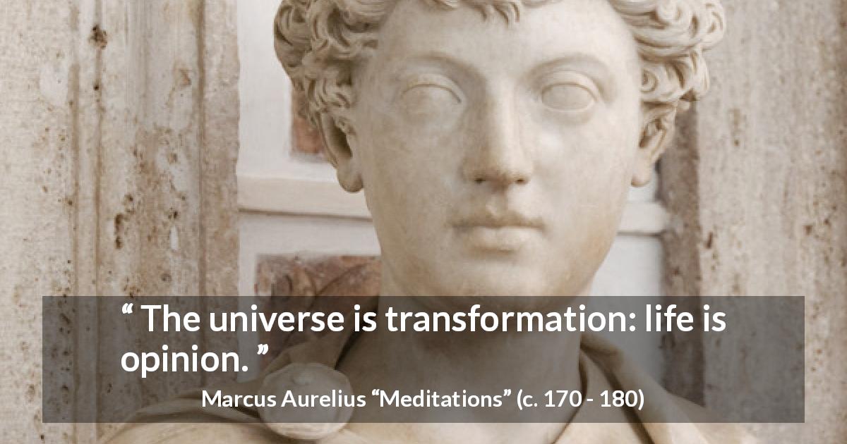 Marcus Aurelius quote about life from Meditations - The universe is transformation: life is opinion.