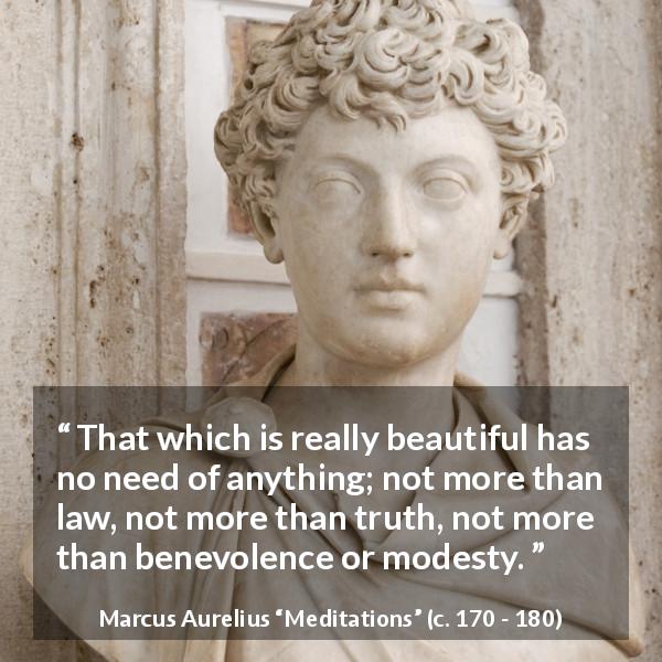Marcus Aurelius quote about modesty from Meditations - That which is really beautiful has no need of anything; not more than law, not more than truth, not more than benevolence or modesty.