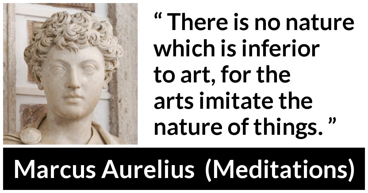 Marcus Aurelius quote about nature from Meditations - There is no nature which is inferior to art, for the arts imitate the nature of things.