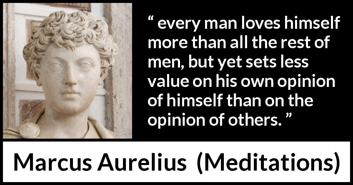 Marcus Aurelius quote about opinion from Meditations - every man loves himself more than all the rest of men, but yet sets less value on his own opinion of himself than on the opinion of others.
