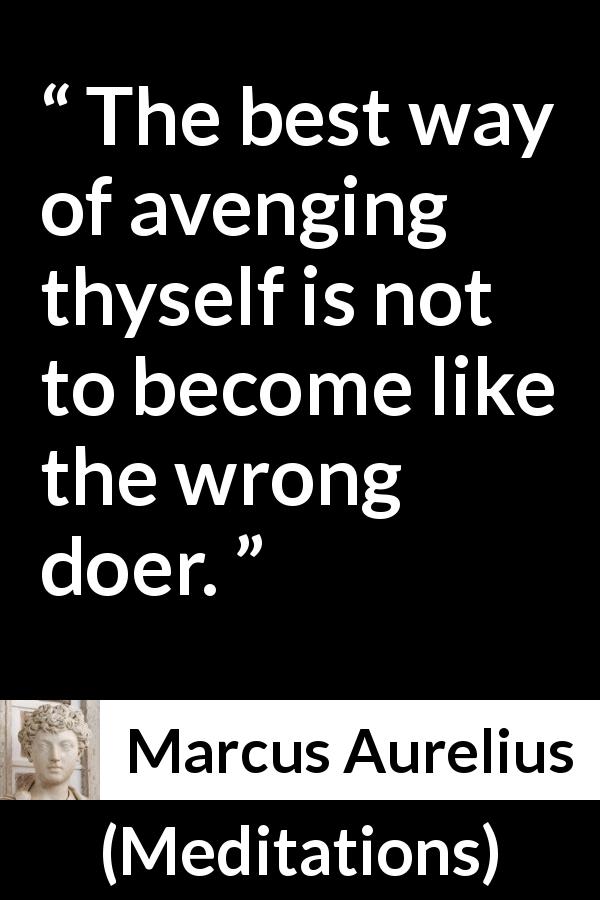 Marcus Aurelius quote about revenge from Meditations - The best way of avenging thyself is not to become like the wrong doer.