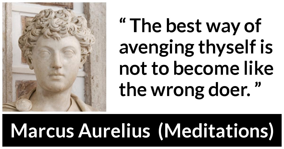 Marcus Aurelius quote about revenge from Meditations - The best way of avenging thyself is not to become like the wrong doer.