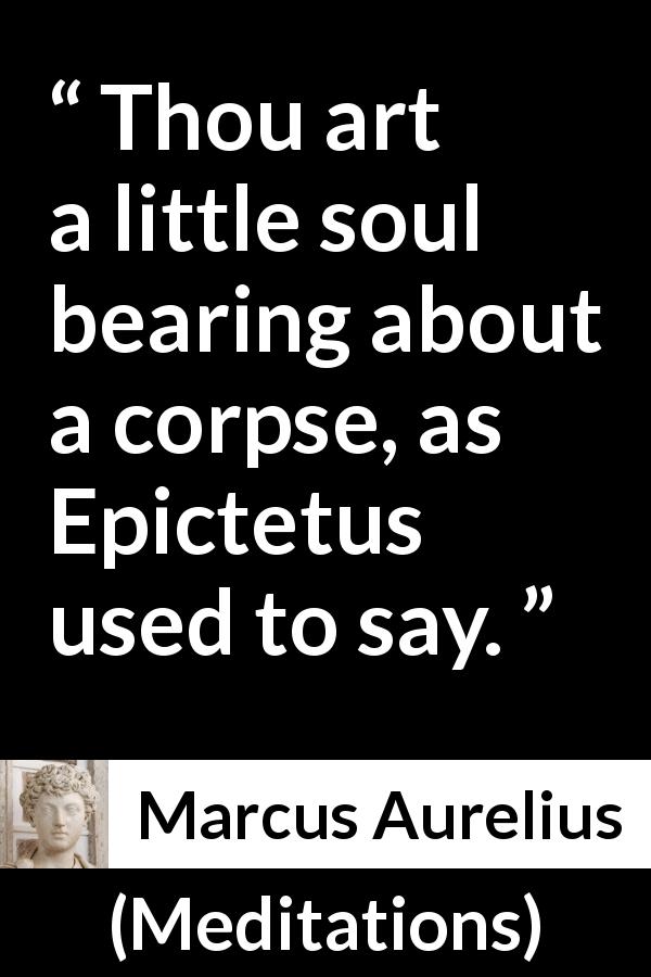 Marcus Aurelius quote about soul from Meditations - Thou art a little soul bearing about a corpse, as Epictetus used to say.