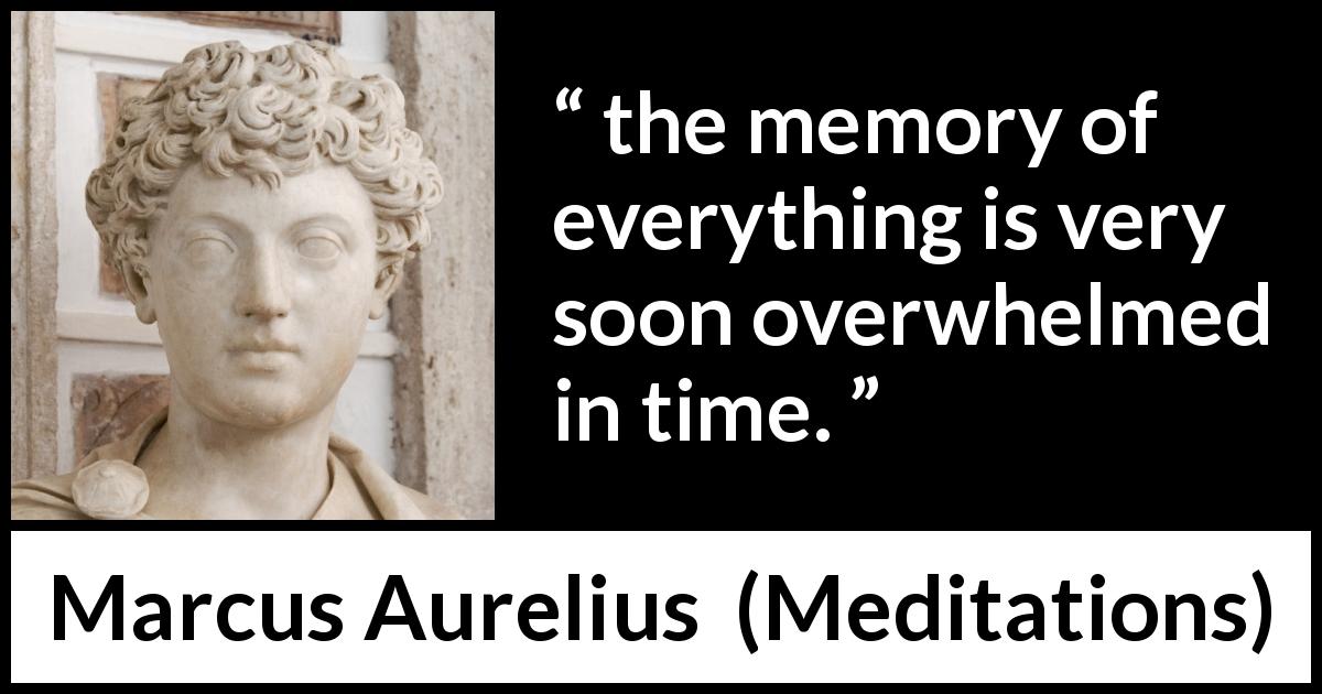Marcus Aurelius quote about time from Meditations - the memory of everything is very soon overwhelmed in time.
