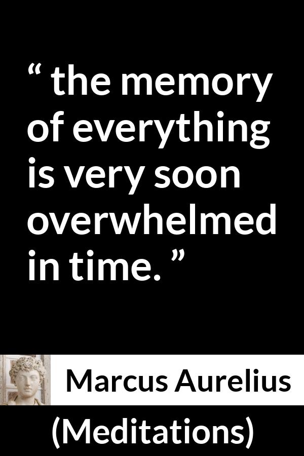 Marcus Aurelius quote about time from Meditations - the memory of everything is very soon overwhelmed in time.