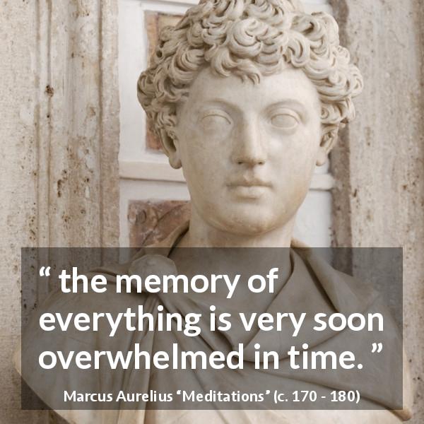 Marcus Aurelius quote about time from Meditations - the memory of everything is very soon overwhelmed in time.
