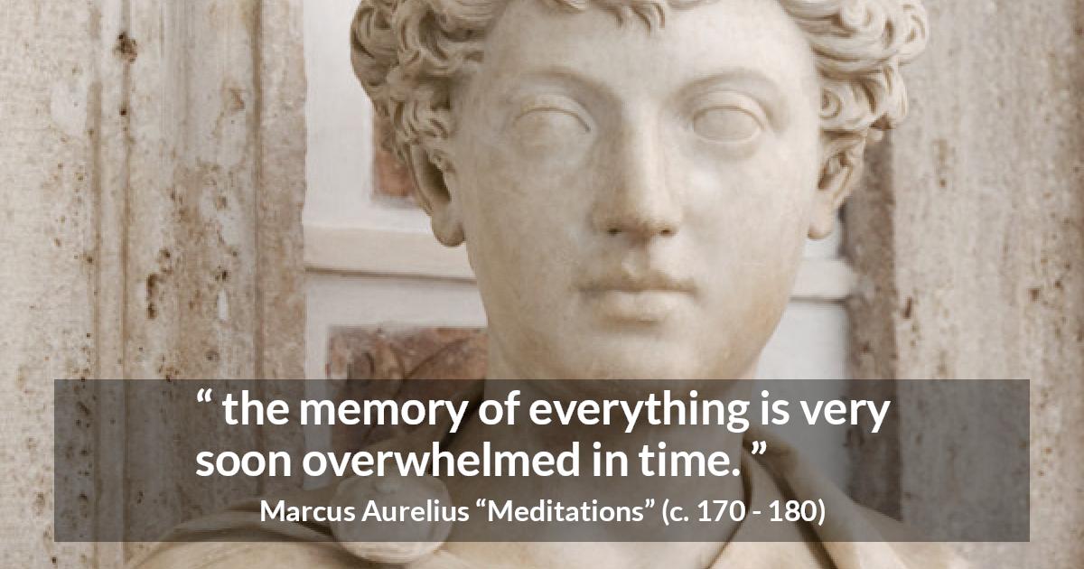 Marcus Aurelius quote about time from Meditations - the memory of everything is very soon overwhelmed in time.