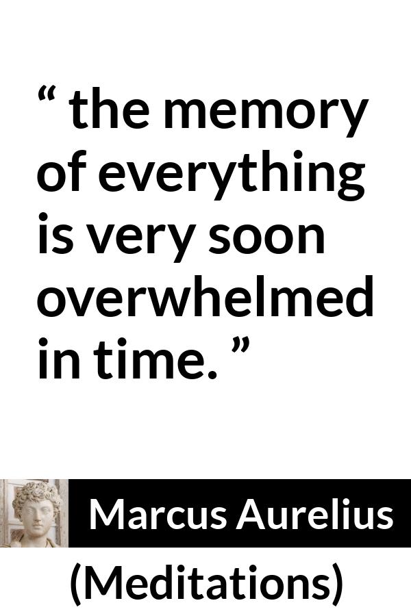 Marcus Aurelius quote about time from Meditations - the memory of everything is very soon overwhelmed in time.