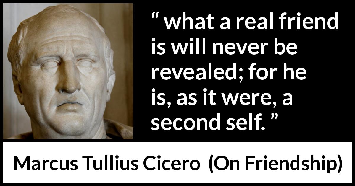Marcus Tullius Cicero quote about friendship from On Friendship - what a real friend is will never be revealed; for he is, as it were, a second self.