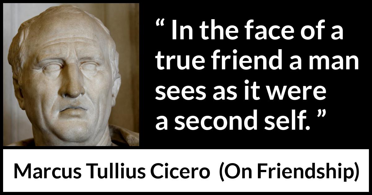 Marcus Tullius Cicero quote about friendship from On Friendship - In the face of a true friend a man sees as it were a second self.