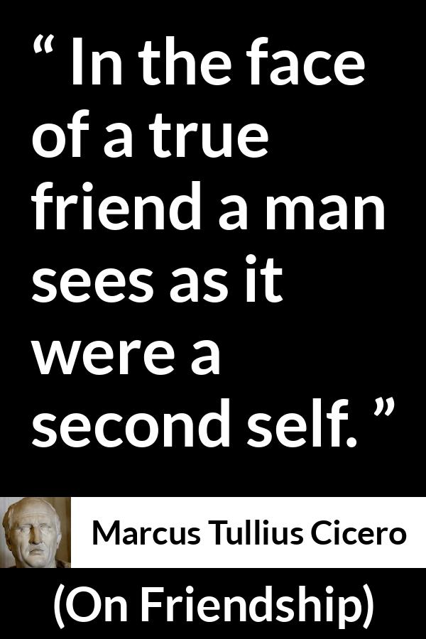 Marcus Tullius Cicero quote about friendship from On Friendship - In the face of a true friend a man sees as it were a second self.