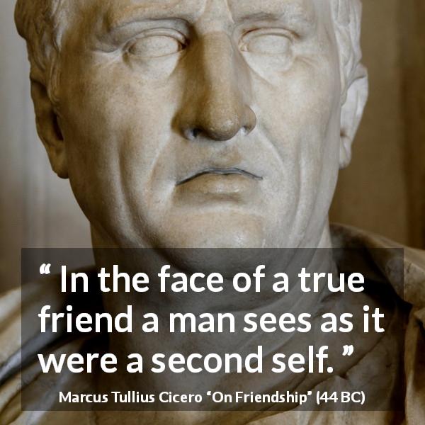 Marcus Tullius Cicero quote about friendship from On Friendship - In the face of a true friend a man sees as it were a second self.