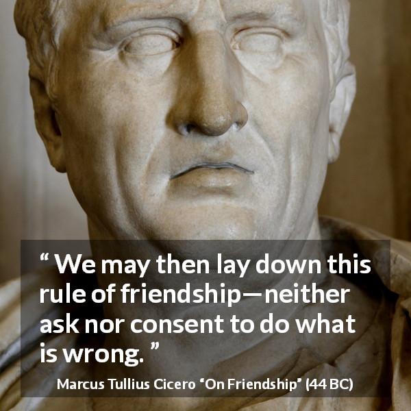 Marcus Tullius Cicero quote about friendship from On Friendship - We may then lay down this rule of friendship—neither ask nor consent to do what is wrong.