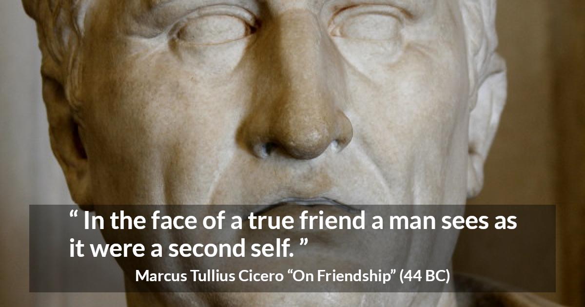 Marcus Tullius Cicero quote about friendship from On Friendship - In the face of a true friend a man sees as it were a second self.