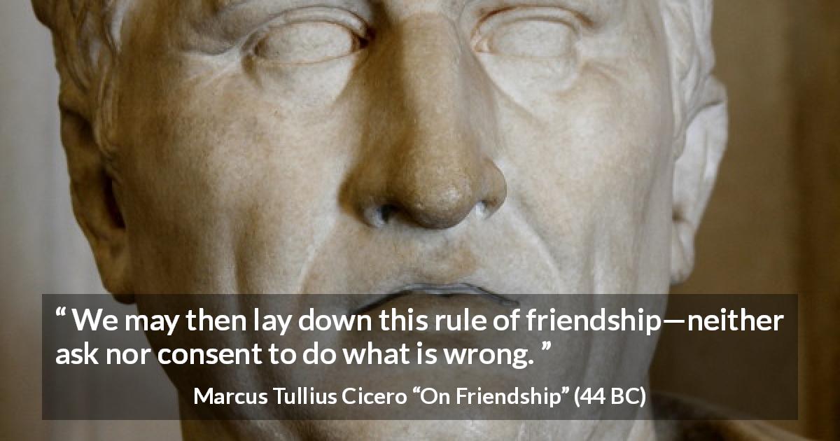 Marcus Tullius Cicero quote about friendship from On Friendship - We may then lay down this rule of friendship—neither ask nor consent to do what is wrong.